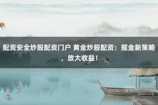 配资安全炒股配资门户 黄金炒股配资：掘金新策略，放大收益！