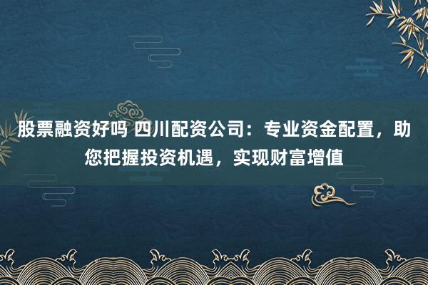 股票融资好吗 四川配资公司：专业资金配置，助您把握投资机遇，实现财富增值