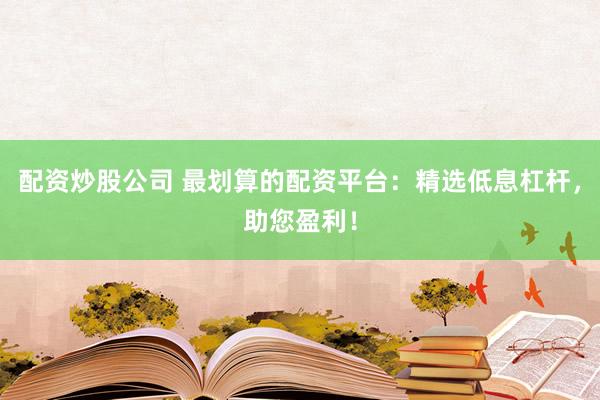 配资炒股公司 最划算的配资平台：精选低息杠杆，助您盈利！