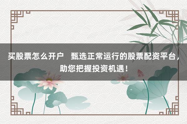 买股票怎么开户   甄选正常运行的股票配资平台，助您把握投资机遇！