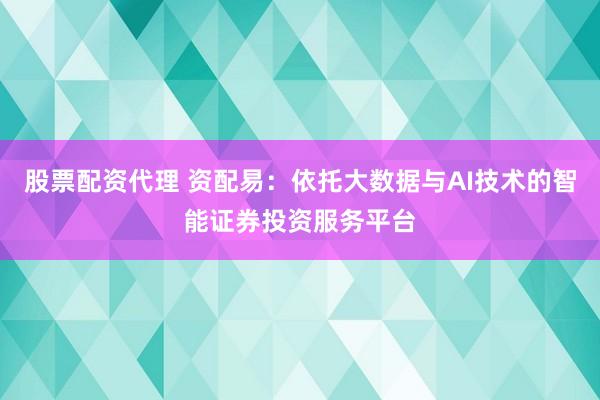 股票配资代理 资配易：依托大数据与AI技术的智能证券投资服务平台
