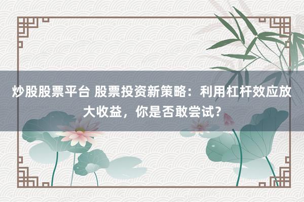 炒股股票平台 股票投资新策略:利用杠杆效应放大收益,你是否敢尝试?