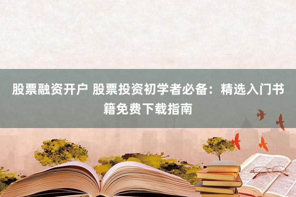 股票融资开户 股票投资初学者必备：精选入门书籍免费下载指南