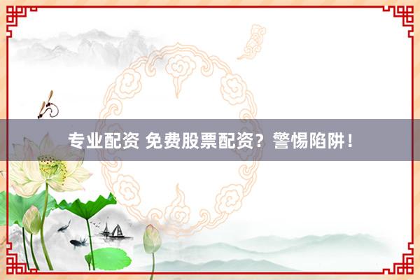 专业配资 免费股票配资？警惕陷阱！