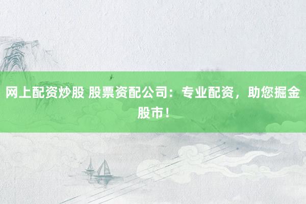 网上配资炒股 股票资配公司:专业配资,助您掘金股市!
