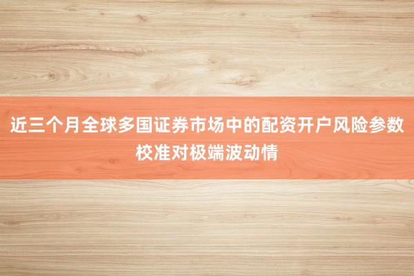 近三个月全球多国证券市场中的配资开户风险参数校准对极端波动情