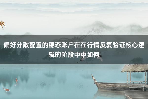 偏好分散配置的稳态账户在在行情反复验证核心逻辑的阶段中中如何