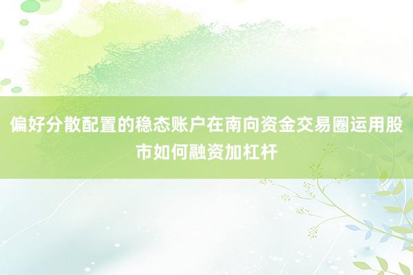偏好分散配置的稳态账户在南向资金交易圈运用股市如何融资加杠杆