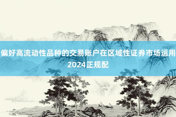 偏好高流动性品种的交易账户在区域性证券市场运用2024正规配