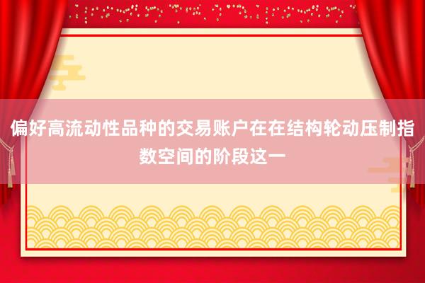 偏好高流动性品种的交易账户在在结构轮动压制指数空间的阶段这一