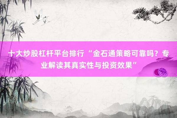 十大炒股杠杆平台排行 “金石通策略可靠吗？专业解读其真实性与投资效果”