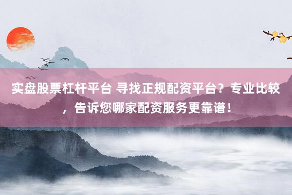 实盘股票杠杆平台 寻找正规配资平台？专业比较，告诉您哪家配资服务更靠谱！