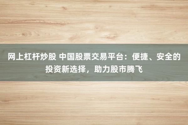 网上杠杆炒股 中国股票交易平台：便捷、安全的投资新选择，助力股市腾飞