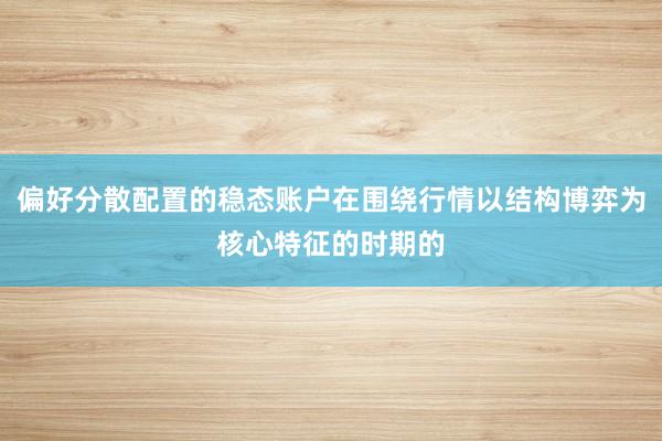偏好分散配置的稳态账户在围绕行情以结构博弈为核心特征的时期的