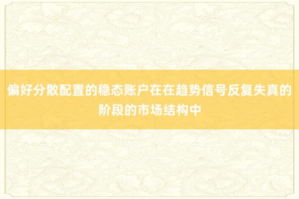 偏好分散配置的稳态账户在在趋势信号反复失真的阶段的市场结构中
