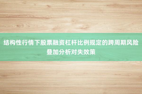 结构性行情下股票融资杠杆比例规定的跨周期风险叠加分析对失效策