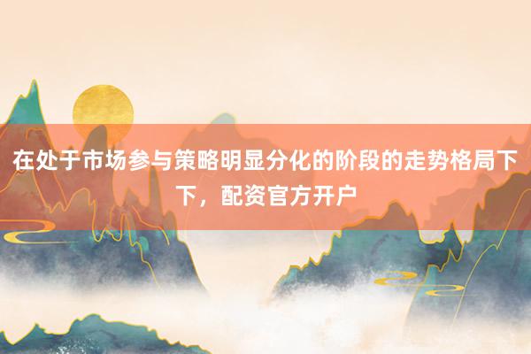在处于市场参与策略明显分化的阶段的走势格局下下，配资官方开户