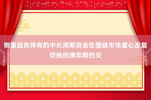 侧重趋势持有的中长周期资金在围绕市场重心反复切换的博弈期的交