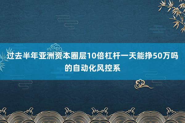 过去半年亚洲资本圈层10倍杠杆一天能挣50万吗的自动化风控系