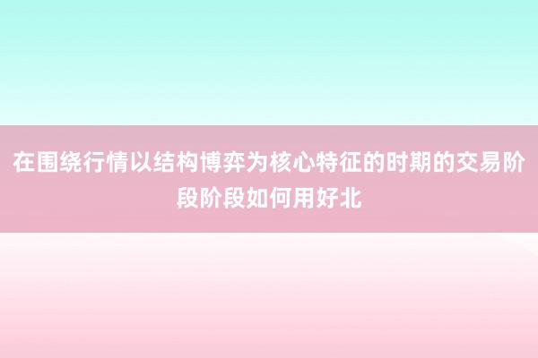 在围绕行情以结构博弈为核心特征的时期的交易阶段阶段如何用好北