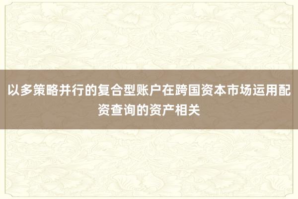 以多策略并行的复合型账户在跨国资本市场运用配资查询的资产相关
