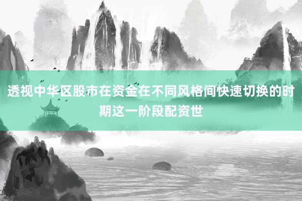透视中华区股市在资金在不同风格间快速切换的时期这一阶段配资世