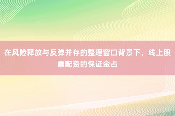 在风险释放与反弹并存的整理窗口背景下，线上股票配资的保证金占