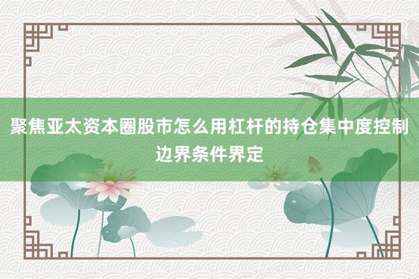 聚焦亚太资本圈股市怎么用杠杆的持仓集中度控制边界条件界定