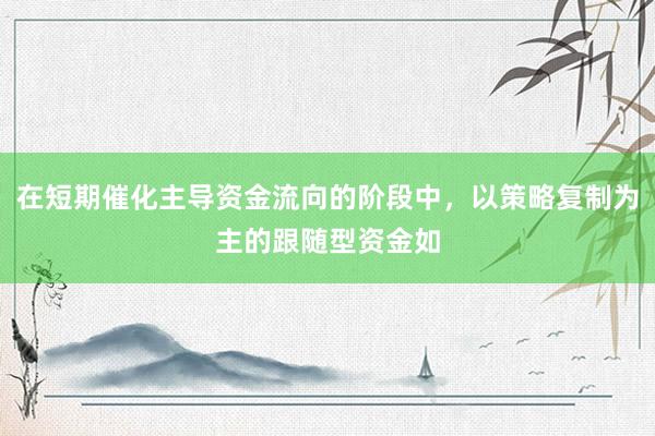 在短期催化主导资金流向的阶段中，以策略复制为主的跟随型资金如
