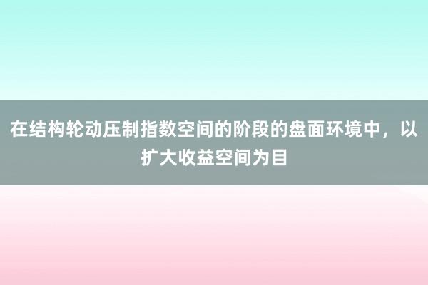 在结构轮动压制指数空间的阶段的盘面环境中，以扩大收益空间为目