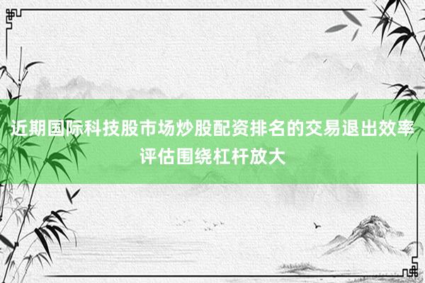 近期国际科技股市场炒股配资排名的交易退出效率评估围绕杠杆放大