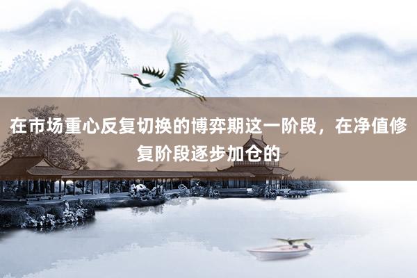 在市场重心反复切换的博弈期这一阶段，在净值修复阶段逐步加仓的