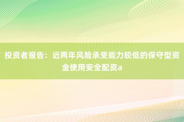 投资者报告：近两年风险承受能力较低的保守型资金使用安全配资a