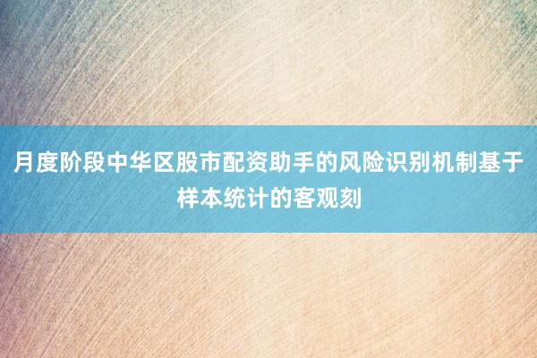 月度阶段中华区股市配资助手的风险识别机制基于样本统计的客观刻