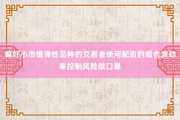 偏好小市值弹性品种的交易者使用配资的组合波动率控制风险敞口暴