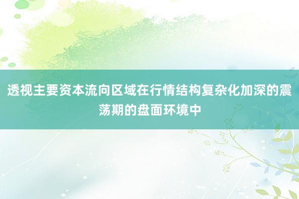 透视主要资本流向区域在行情结构复杂化加深的震荡期的盘面环境中