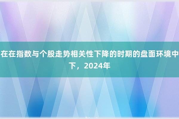 在在指数与个股走势相关性下降的时期的盘面环境中下,2024年