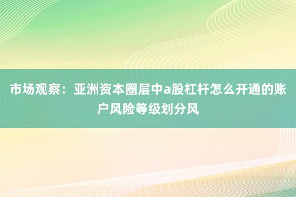 市场观察:亚洲资本圈层中a股杠杆怎么开通的账户风险等级划分风