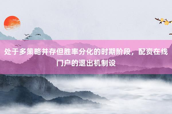 处于多策略并存但胜率分化的时期阶段，配资在线门户的退出机制设