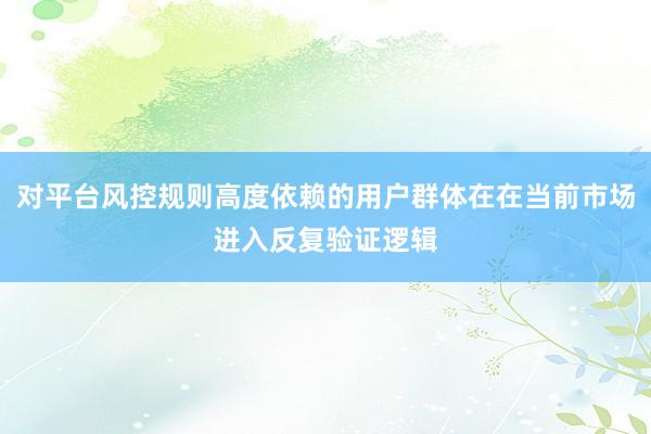 对平台风控规则高度依赖的用户群体在在当前市场进入反复验证逻辑
