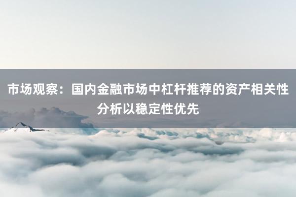 市场观察:国内金融市场中杠杆推荐的资产相关性分析以稳定性优先