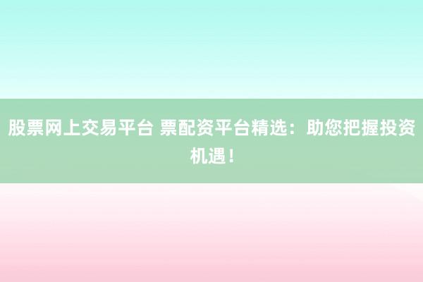 股票网上交易平台 票配资平台精选：助您把握投资机遇！