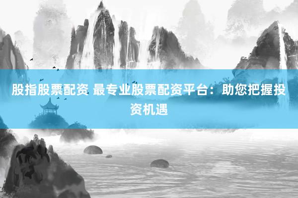 股指股票配资 最专业股票配资平台：助您把握投资机遇