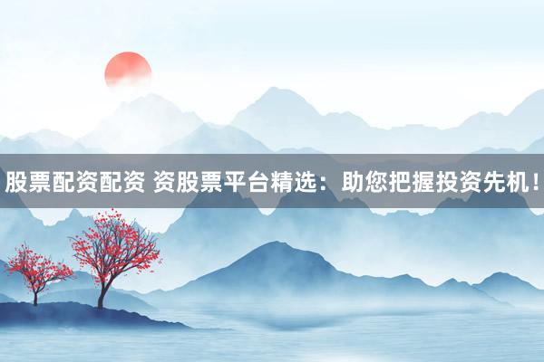 股票配资配资 资股票平台精选：助您把握投资先机！
