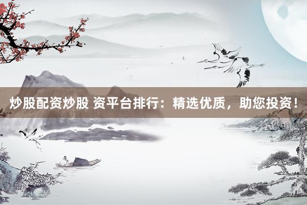 炒股配资炒股 资平台排行：精选优质，助您投资！