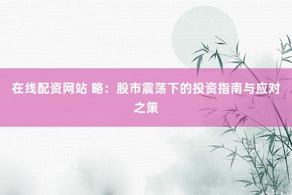 在线配资网站 略：股市震荡下的投资指南与应对之策