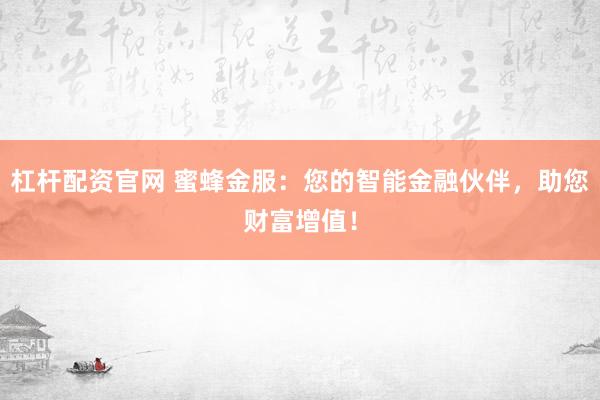 杠杆配资官网 蜜蜂金服：您的智能金融伙伴，助您财富增值！