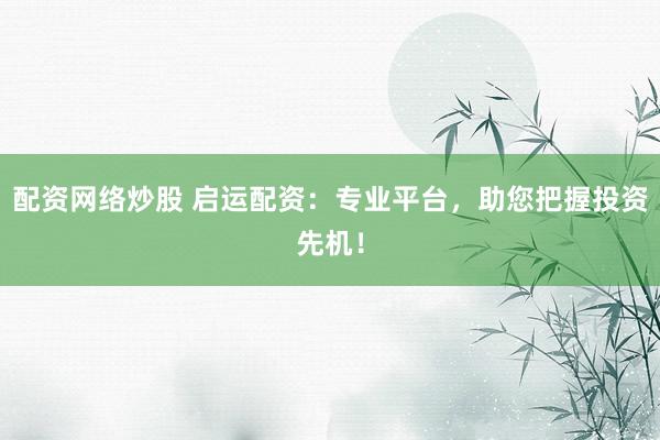 配资网络炒股 启运配资：专业平台，助您把握投资先机！