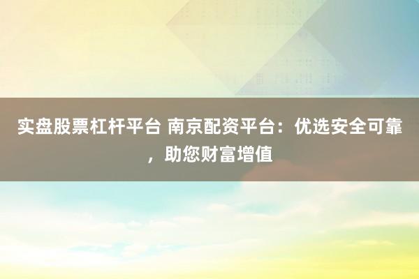 实盘股票杠杆平台 南京配资平台：优选安全可靠，助您财富增值