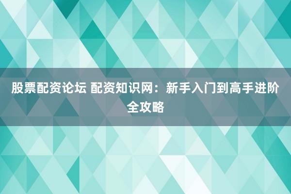股票配资论坛 配资知识网:新手入门到高手进阶全攻略